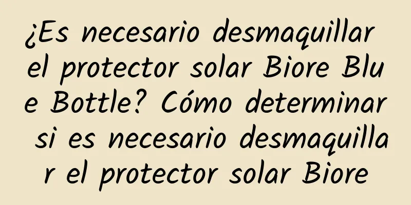 ¿Es necesario desmaquillar el protector solar Biore Blue Bottle? Cómo determinar si es necesario desmaquillar el protector solar Biore