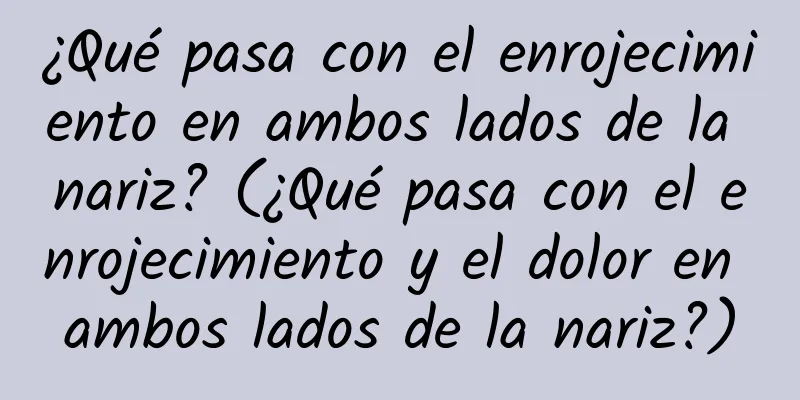 ¿Qué pasa con el enrojecimiento en ambos lados de la nariz? (¿Qué pasa con el enrojecimiento y el dolor en ambos lados de la nariz?)