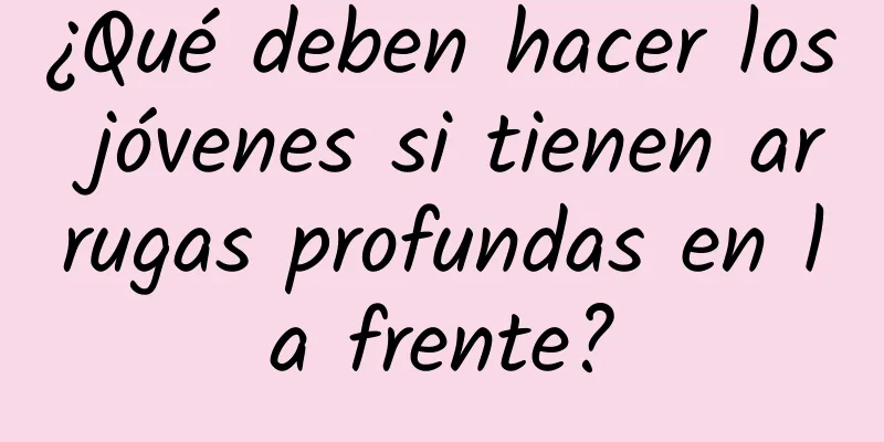 ¿Qué deben hacer los jóvenes si tienen arrugas profundas en la frente?