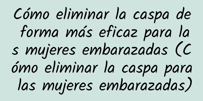 Cómo eliminar la caspa de forma más eficaz para las mujeres embarazadas (Cómo eliminar la caspa para las mujeres embarazadas)