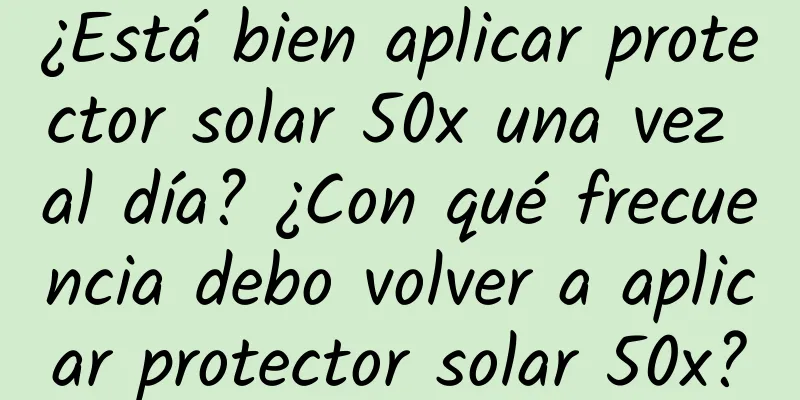 ¿Está bien aplicar protector solar 50x una vez al día? ¿Con qué frecuencia debo volver a aplicar protector solar 50x?