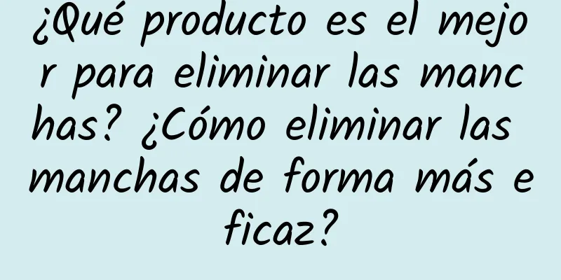 ¿Qué producto es el mejor para eliminar las manchas? ¿Cómo eliminar las manchas de forma más eficaz?