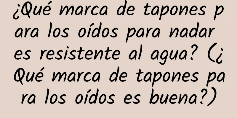 ¿Qué marca de tapones para los oídos para nadar es resistente al agua? (¿Qué marca de tapones para los oídos es buena?)