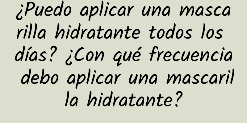 ¿Puedo aplicar una mascarilla hidratante todos los días? ¿Con qué frecuencia debo aplicar una mascarilla hidratante?