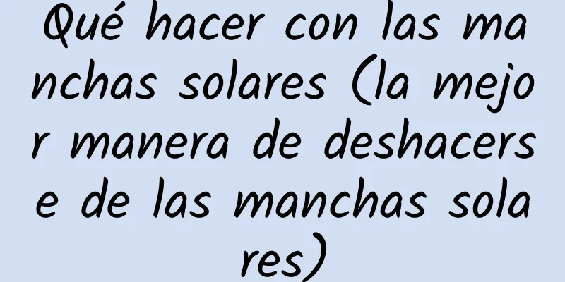 Qué hacer con las manchas solares (la mejor manera de deshacerse de las manchas solares)