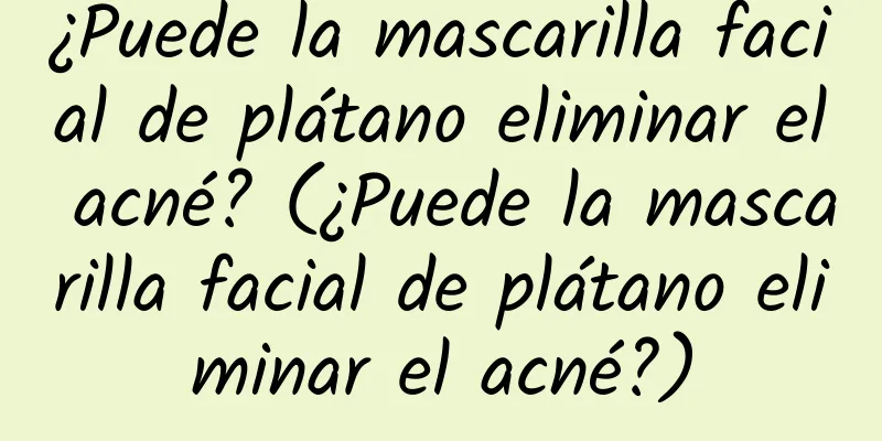 ¿Puede la mascarilla facial de plátano eliminar el acné? (¿Puede la mascarilla facial de plátano eliminar el acné?)