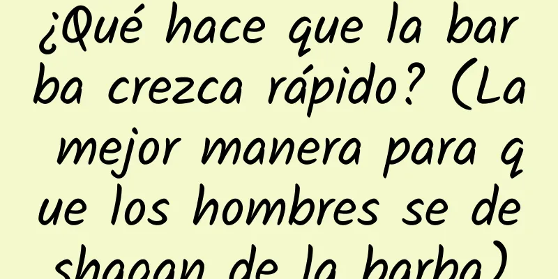 ¿Qué hace que la barba crezca rápido? (La mejor manera para que los hombres se deshagan de la barba)