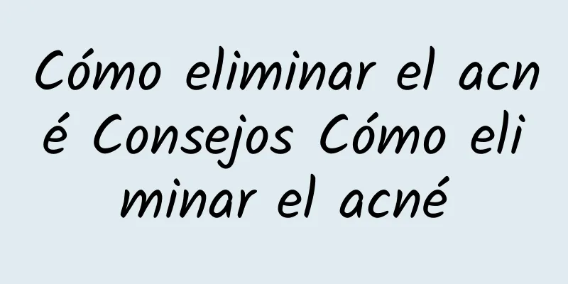 Cómo eliminar el acné Consejos Cómo eliminar el acné