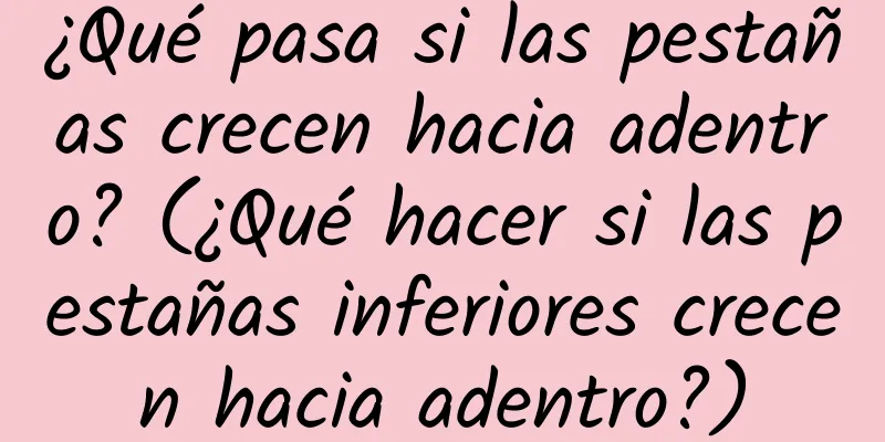 ¿Qué pasa si las pestañas crecen hacia adentro? (¿Qué hacer si las pestañas inferiores crecen hacia adentro?)