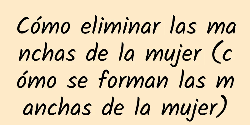 Cómo eliminar las manchas de la mujer (cómo se forman las manchas de la mujer)