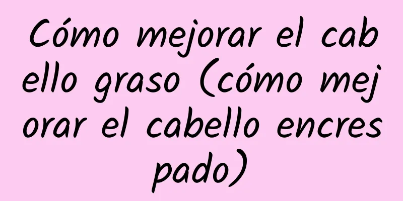 Cómo mejorar el cabello graso (cómo mejorar el cabello encrespado)