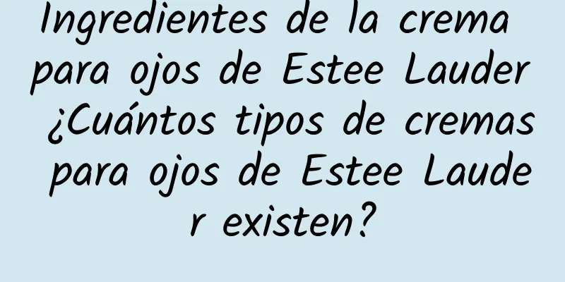 Ingredientes de la crema para ojos de Estee Lauder ¿Cuántos tipos de cremas para ojos de Estee Lauder existen?