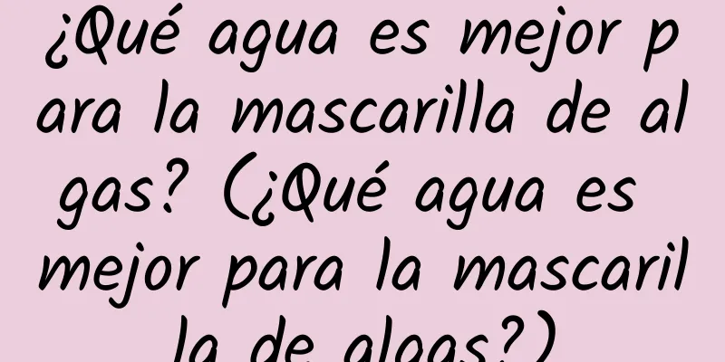 ¿Qué agua es mejor para la mascarilla de algas? (¿Qué agua es mejor para la mascarilla de algas?)