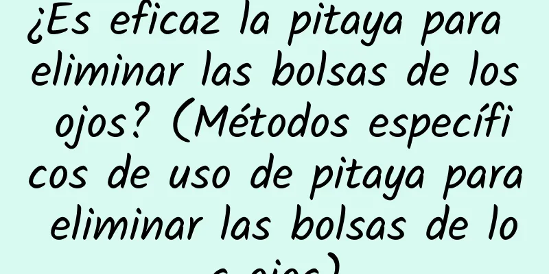 ¿Es eficaz la pitaya para eliminar las bolsas de los ojos? (Métodos específicos de uso de pitaya para eliminar las bolsas de los ojos)