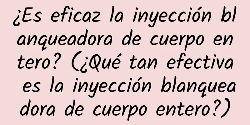 ¿Es eficaz la inyección blanqueadora de cuerpo entero? (¿Qué tan efectiva es la inyección blanqueadora de cuerpo entero?)