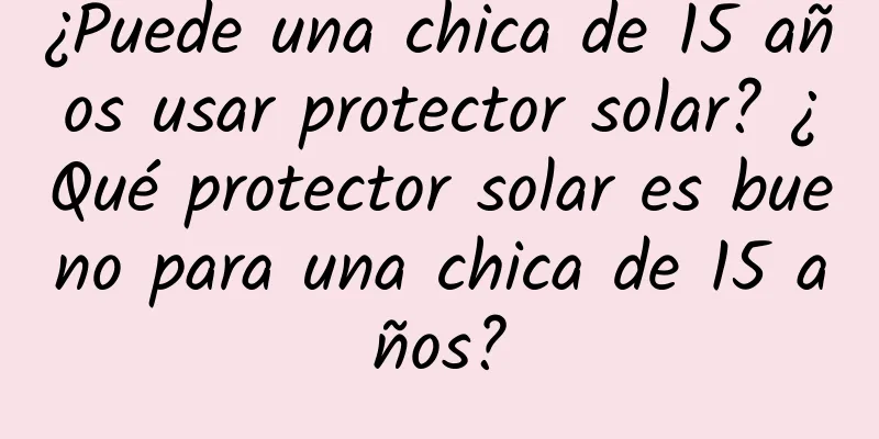 ¿Puede una chica de 15 años usar protector solar? ¿Qué protector solar es bueno para una chica de 15 años?