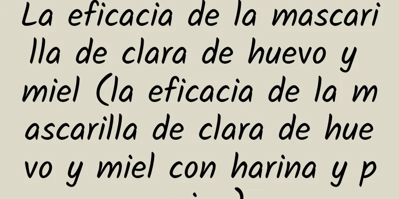 La eficacia de la mascarilla de clara de huevo y miel (la eficacia de la mascarilla de clara de huevo y miel con harina y pepino)