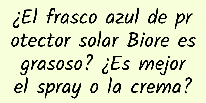 ¿El frasco azul de protector solar Biore es grasoso? ¿Es mejor el spray o la crema?