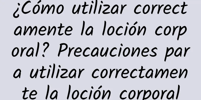 ¿Cómo utilizar correctamente la loción corporal? Precauciones para utilizar correctamente la loción corporal