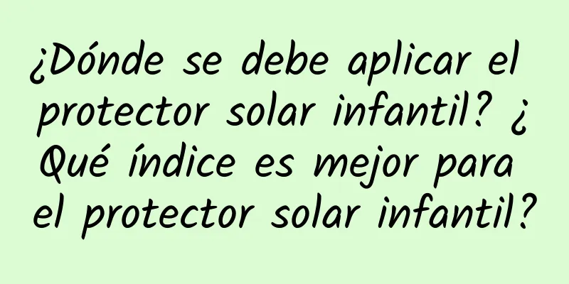 ¿Dónde se debe aplicar el protector solar infantil? ¿Qué índice es mejor para el protector solar infantil?