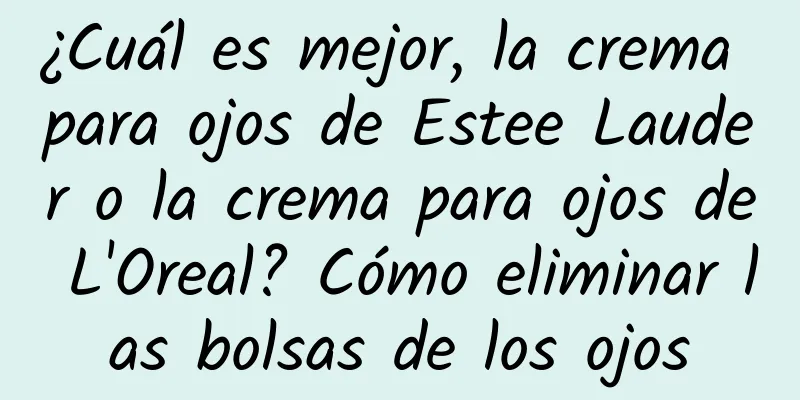 ¿Cuál es mejor, la crema para ojos de Estee Lauder o la crema para ojos de L'Oreal? Cómo eliminar las bolsas de los ojos