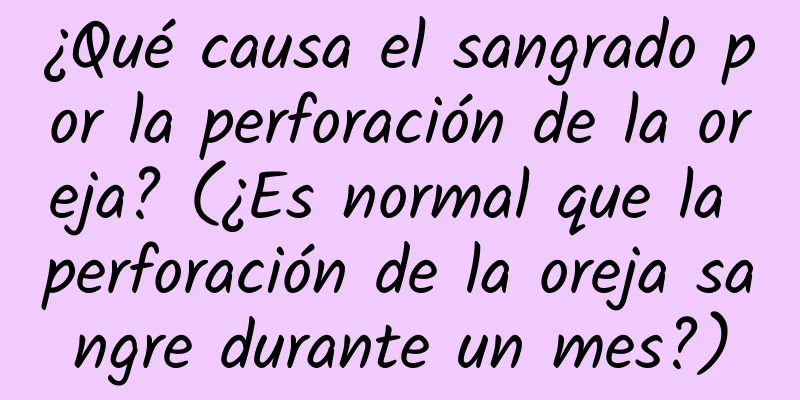 ¿Qué causa el sangrado por la perforación de la oreja? (¿Es normal que la perforación de la oreja sangre durante un mes?)