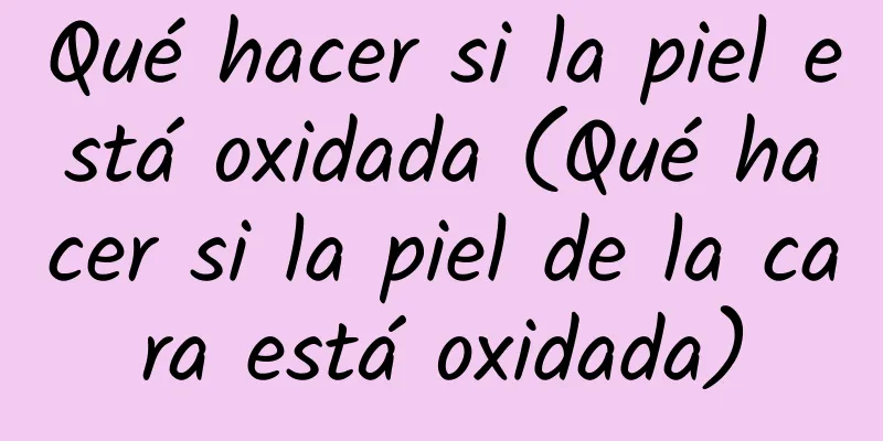 Qué hacer si la piel está oxidada (Qué hacer si la piel de la cara está oxidada)