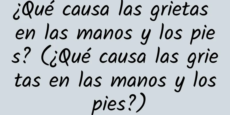 ¿Qué causa las grietas en las manos y los pies? (¿Qué causa las grietas en las manos y los pies?)