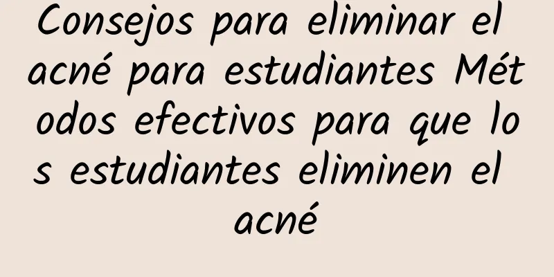 Consejos para eliminar el acné para estudiantes Métodos efectivos para que los estudiantes eliminen el acné