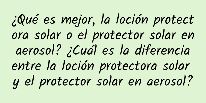 ¿Qué es mejor, la loción protectora solar o el protector solar en aerosol? ¿Cuál es la diferencia entre la loción protectora solar y el protector solar en aerosol?