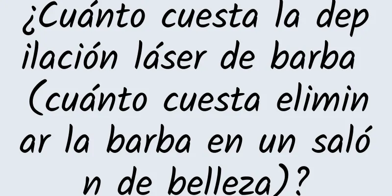 ¿Cuánto cuesta la depilación láser de barba (cuánto cuesta eliminar la barba en un salón de belleza)?