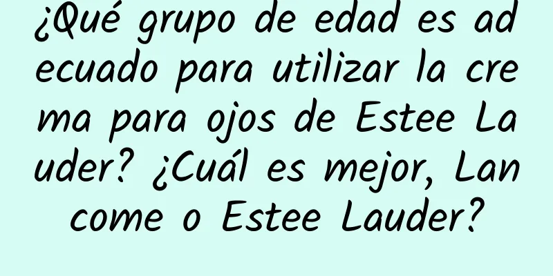 ¿Qué grupo de edad es adecuado para utilizar la crema para ojos de Estee Lauder? ¿Cuál es mejor, Lancome o Estee Lauder?