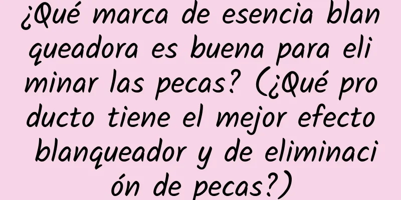 ¿Qué marca de esencia blanqueadora es buena para eliminar las pecas? (¿Qué producto tiene el mejor efecto blanqueador y de eliminación de pecas?)