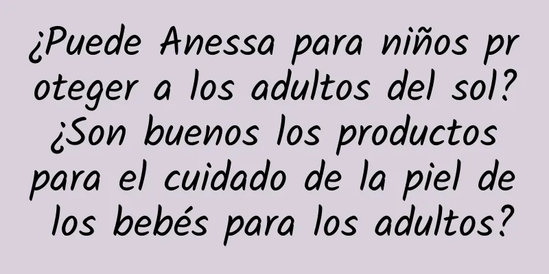 ¿Puede Anessa para niños proteger a los adultos del sol? ¿Son buenos los productos para el cuidado de la piel de los bebés para los adultos?