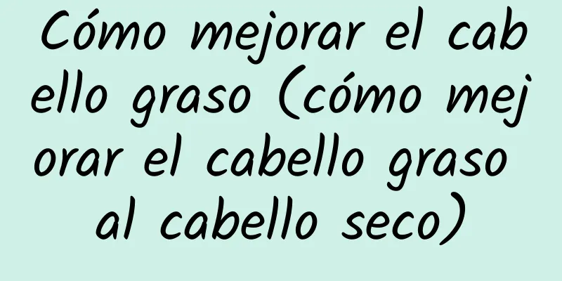 Cómo mejorar el cabello graso (cómo mejorar el cabello graso al cabello seco)