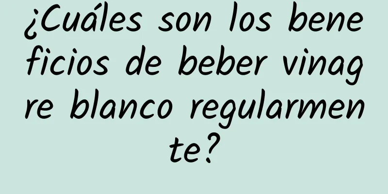 ¿Cuáles son los beneficios de beber vinagre blanco regularmente?