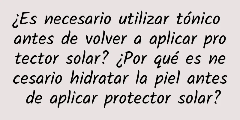 ¿Es necesario utilizar tónico antes de volver a aplicar protector solar? ¿Por qué es necesario hidratar la piel antes de aplicar protector solar?