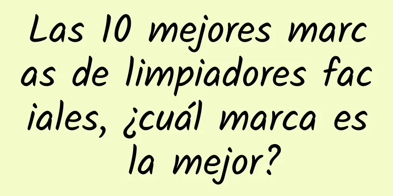 Las 10 mejores marcas de limpiadores faciales, ¿cuál marca es la mejor?