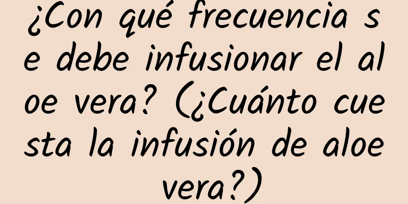 ¿Con qué frecuencia se debe infusionar el aloe vera? (¿Cuánto cuesta la infusión de aloe vera?)