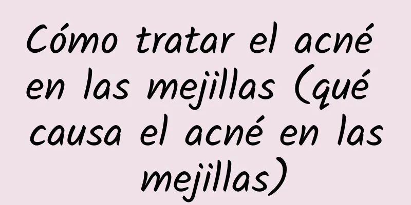 Cómo tratar el acné en las mejillas (qué causa el acné en las mejillas)