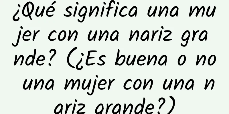 ¿Qué significa una mujer con una nariz grande? (¿Es buena o no una mujer con una nariz grande?)