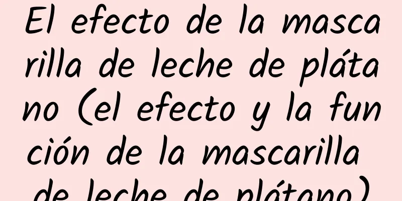 El efecto de la mascarilla de leche de plátano (el efecto y la función de la mascarilla de leche de plátano)