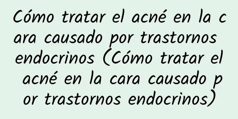 Cómo tratar el acné en la cara causado por trastornos endocrinos (Cómo tratar el acné en la cara causado por trastornos endocrinos)