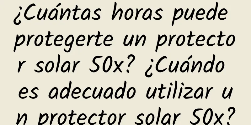 ¿Cuántas horas puede protegerte un protector solar 50x? ¿Cuándo es adecuado utilizar un protector solar 50x?