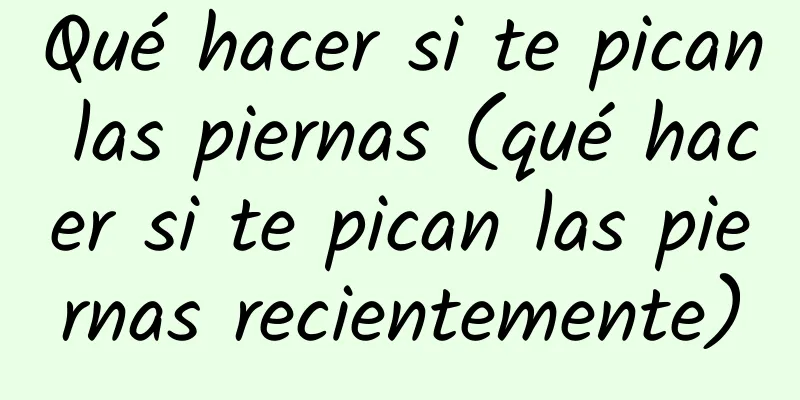 Qué hacer si te pican las piernas (qué hacer si te pican las piernas recientemente)