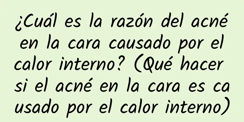 ¿Cuál es la razón del acné en la cara causado por el calor interno? (Qué hacer si el acné en la cara es causado por el calor interno)