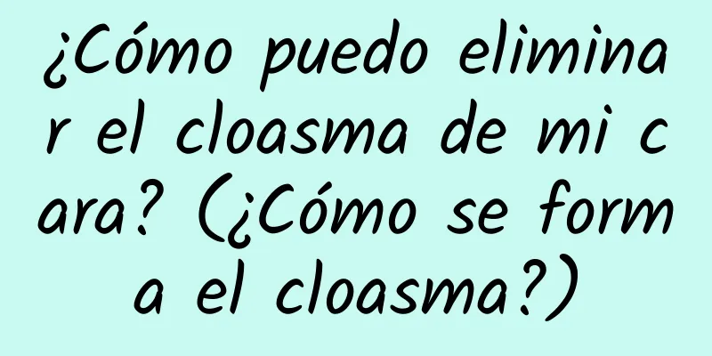 ¿Cómo puedo eliminar el cloasma de mi cara? (¿Cómo se forma el cloasma?)