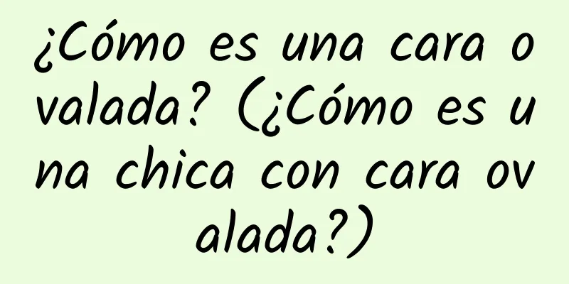 ¿Cómo es una cara ovalada? (¿Cómo es una chica con cara ovalada?)