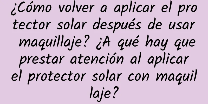 ¿Cómo volver a aplicar el protector solar después de usar maquillaje? ¿A qué hay que prestar atención al aplicar el protector solar con maquillaje?