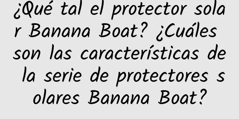 ¿Qué tal el protector solar Banana Boat? ¿Cuáles son las características de la serie de protectores solares Banana Boat?